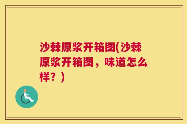 沙棘原浆开箱图(沙棘原浆开箱图，味道怎么样？)