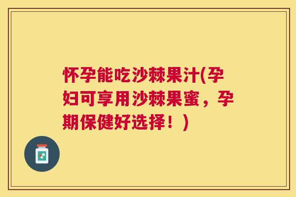 怀孕能吃沙棘果汁(孕妇可享用沙棘果蜜，孕期保健好选择！)