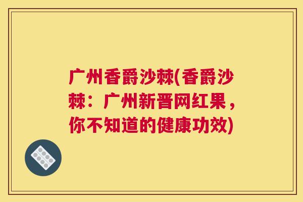 广州香爵沙棘(香爵沙棘:广州新晋网红果,你不知道的健康功效)
