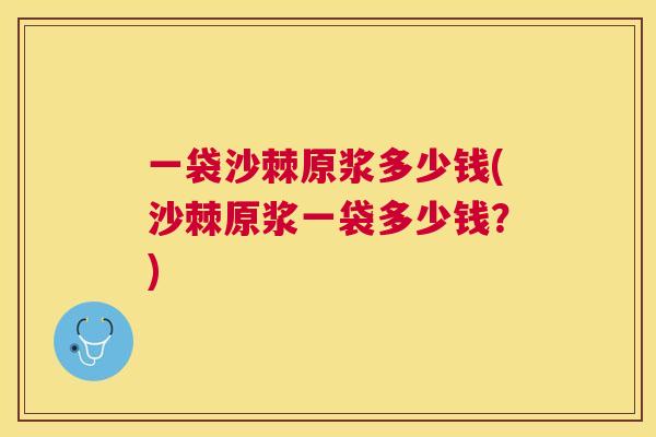 一袋沙棘原浆多少钱(沙棘原浆一袋多少钱？)