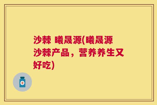 沙棘 曦晟源(曦晟源沙棘产品，营养养生又好吃)