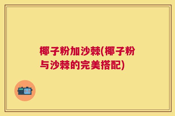 椰子粉加沙棘(椰子粉与沙棘的完美搭配)