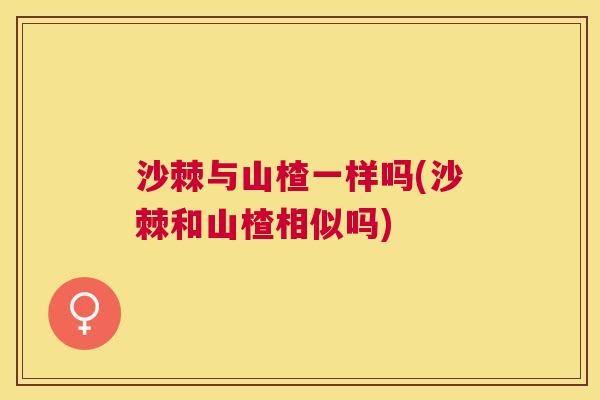 沙棘与山楂一样吗(沙棘和山楂相似吗)