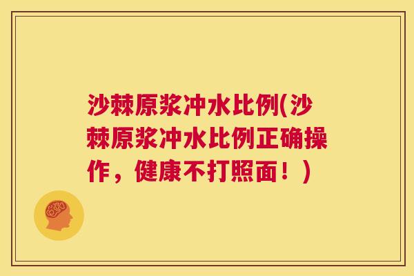 沙棘原浆冲水比例(沙棘原浆冲水比例正确操作，健康不打照面！)