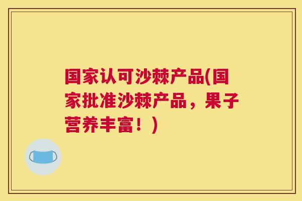 国家认可沙棘产品(国家批准沙棘产品，果子营养丰富！)