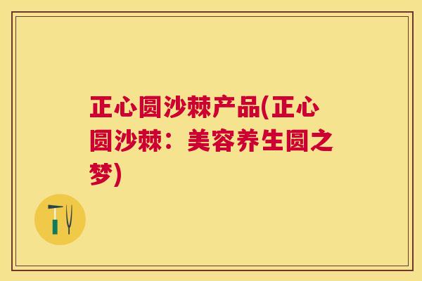 正心圆沙棘产品(正心圆沙棘：美容养生圆之梦)