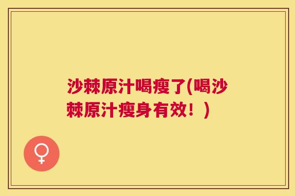 沙棘原汁喝瘦了(喝沙棘原汁瘦身有效！)