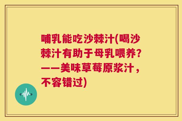哺乳能吃沙棘汁(喝沙棘汁有助于母乳喂养？——美味草莓原浆汁，不容错过)