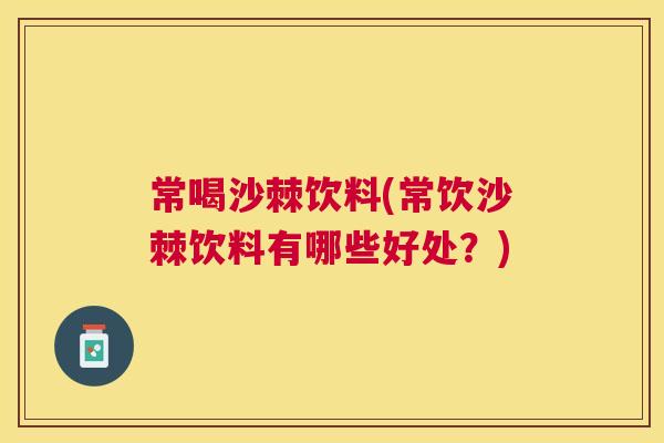常喝沙棘饮料(常饮沙棘饮料有哪些好处？)