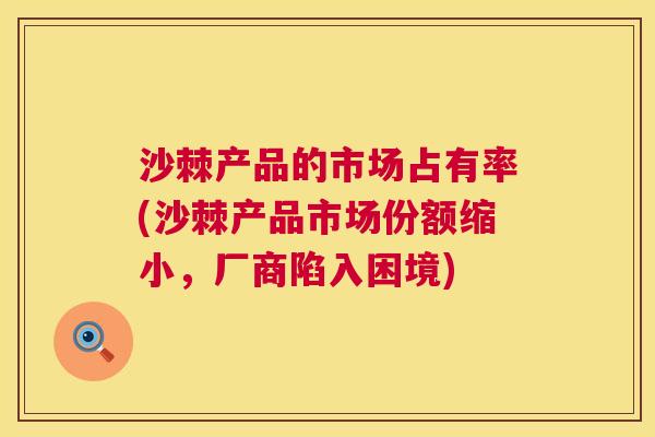 沙棘产品的市场占有率(沙棘产品市场份额缩小，厂商陷入困境)
