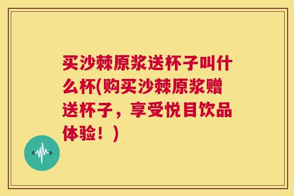 买沙棘原浆送杯子叫什么杯(购买沙棘原浆赠送杯子，享受悦目饮品体验！)