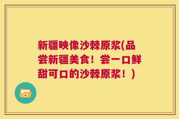新疆映像沙棘原浆(品尝新疆美食！尝一口鲜甜可口的沙棘原浆！)