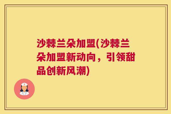 沙棘兰朵加盟(沙棘兰朵加盟新动向，引领甜品创新风潮)