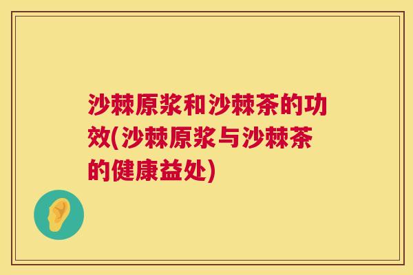 沙棘原浆和沙棘茶的功效(沙棘原浆与沙棘茶的健康益处)