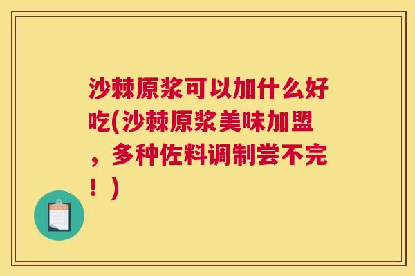 沙棘原浆可以加什么好吃(沙棘原浆美味加盟，多种佐料调制尝不完！)