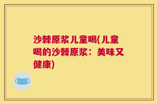 沙棘原浆儿童喝(儿童喝的沙棘原浆：美味又健康)