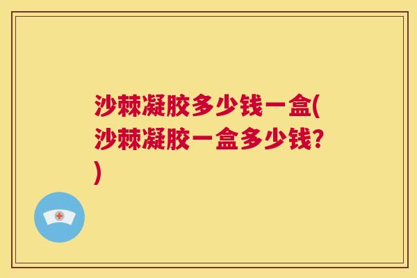 沙棘凝胶多少钱一盒(沙棘凝胶一盒多少钱？)
