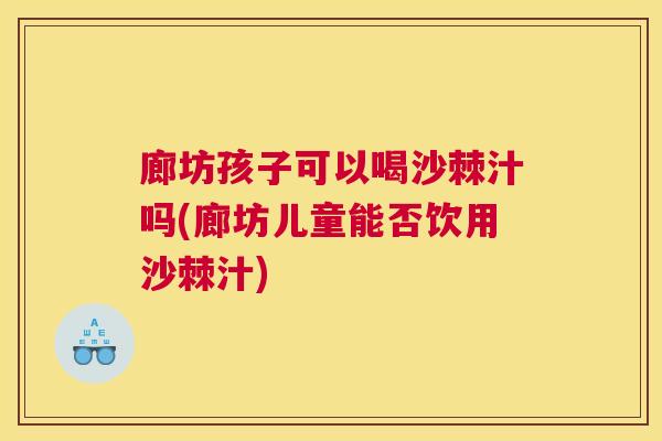廊坊孩子可以喝沙棘汁吗(廊坊儿童能否饮用沙棘汁)