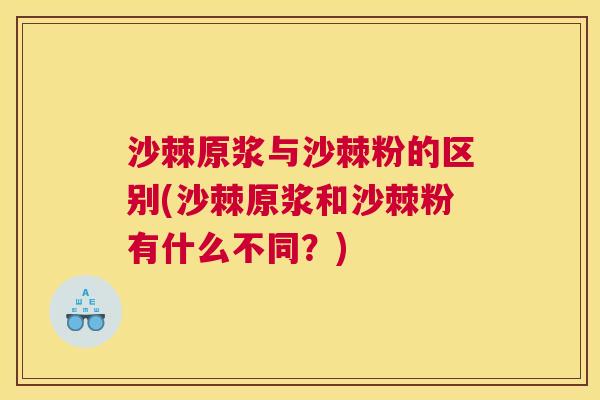 沙棘原浆与沙棘粉的区别(沙棘原浆和沙棘粉有什么不同？)