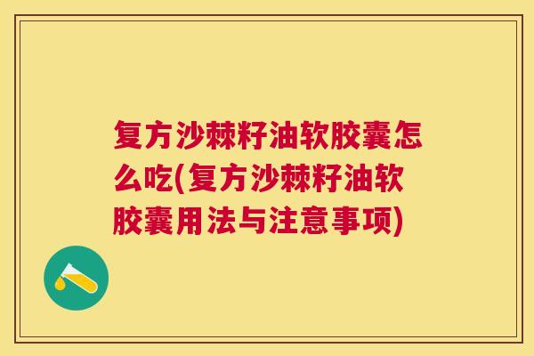 复方沙棘籽油软胶囊怎么吃(复方沙棘籽油软胶囊用法与注意事项)