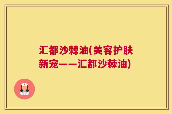 汇都沙棘油(美容护肤新宠——汇都沙棘油)