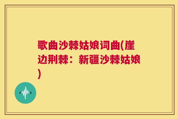 歌曲沙棘姑娘词曲(崖边荆棘：新疆沙棘姑娘)