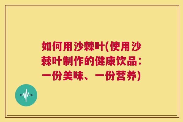 如何用沙棘叶(使用沙棘叶制作的健康饮品：一份美味、一份营养)