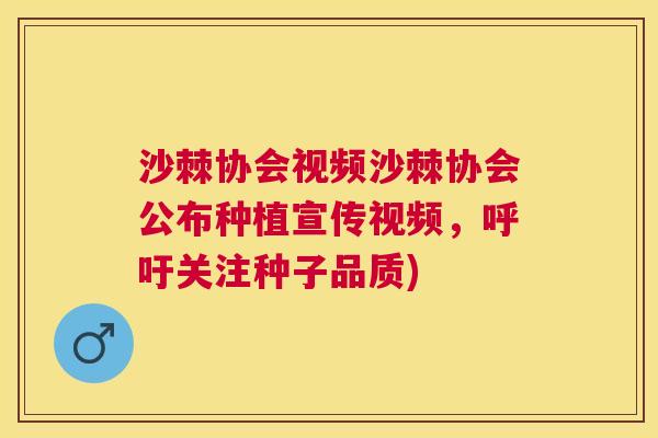 沙棘协会视频沙棘协会公布种植宣传视频，呼吁关注种子品质)