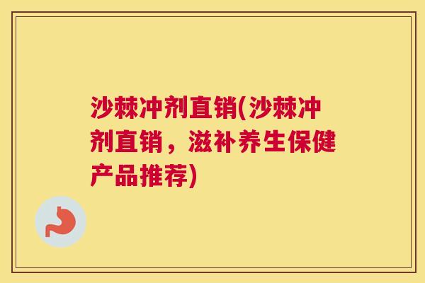 沙棘冲剂直销(沙棘冲剂直销，滋补养生保健产品推荐)