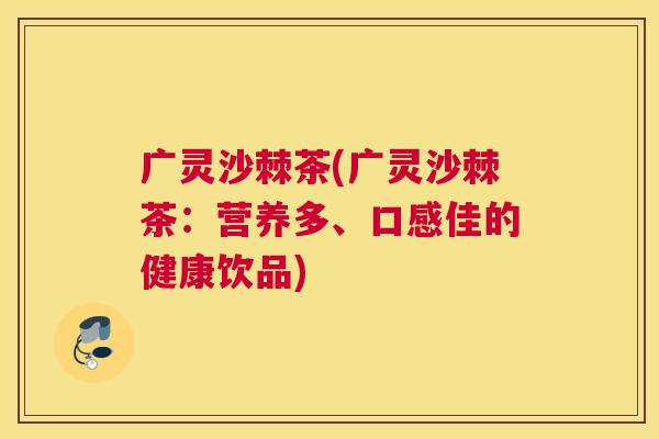 广灵沙棘茶(广灵沙棘茶：营养多、口感佳的健康饮品)