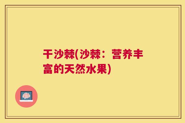 干沙棘(沙棘：营养丰富的天然水果)