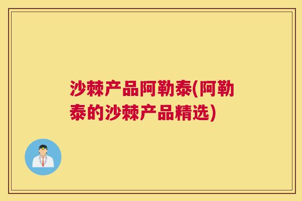 沙棘产品阿勒泰(阿勒泰的沙棘产品精选)