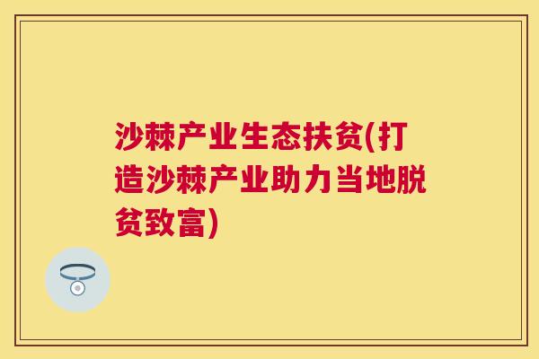 沙棘产业生态扶贫(打造沙棘产业助力当地脱贫致富)