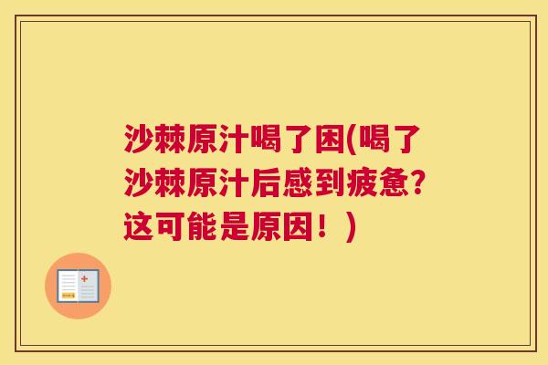 沙棘原汁喝了困(喝了沙棘原汁后感到疲惫?这可能是原因!) 沙棘原汁喝了困(喝了沙棘原汁后感到疲惫?这可能是原因!)
