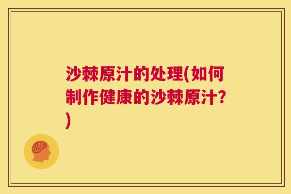 沙棘原汁的处理(如何制作健康的沙棘原汁?) 沙棘原汁的处理(如何制作健康的沙棘原汁?)