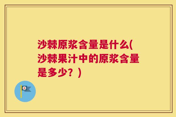 沙棘原浆含量是什么(沙棘果汁中的原浆含量是多少？)