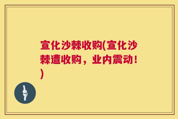 宣化沙棘收购(宣化沙棘遭收购，业内震动！)