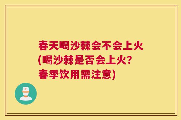 春天喝沙棘会不会上火(喝沙棘是否会上火？春季饮用需注意)