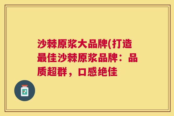 沙棘原浆大品牌(打造最佳沙棘原浆品牌：品质超群，口感绝佳