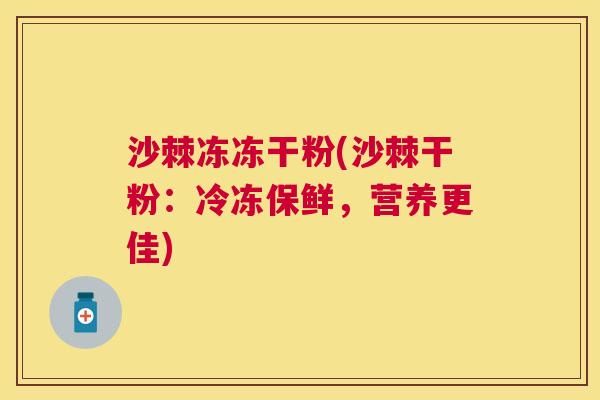 沙棘冻冻干粉(沙棘干粉：冷冻保鲜，营养更佳)