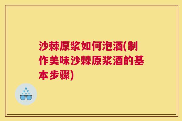 沙棘原浆如何泡酒(制作美味沙棘原浆酒的基本步骤) 沙棘原浆如何泡酒(制作美味沙棘原浆酒的基本步骤)