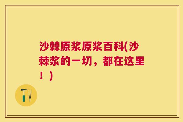 沙棘原浆原浆百科(沙棘浆的一切，都在这里！)