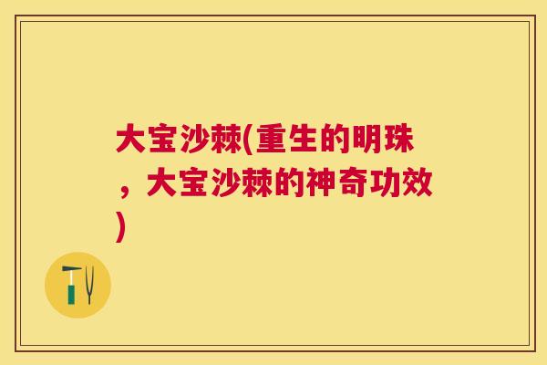 大宝沙棘(重生的明珠，大宝沙棘的神奇功效)