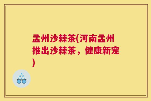 孟州沙棘茶(河南孟州推出沙棘茶，健康新宠)