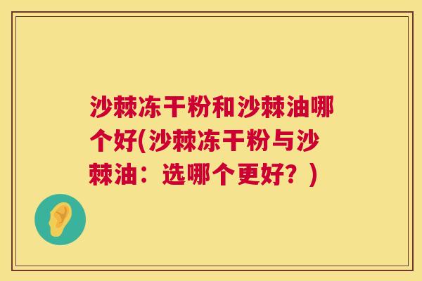 沙棘冻干粉和沙棘油哪个好(沙棘冻干粉与沙棘油：选哪个更好？)