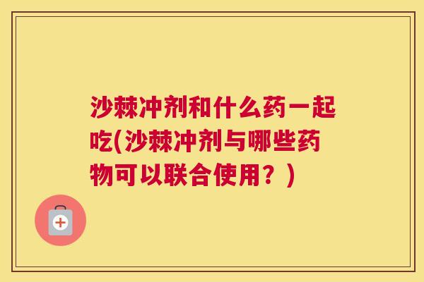 沙棘冲剂和什么药一起吃(沙棘冲剂与哪些药物可以联合使用？)