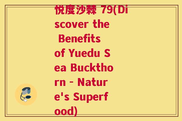 悦度沙棘 79(Discover the Benefits of Yuedu Sea Buckthorn - Nature's Superfood)