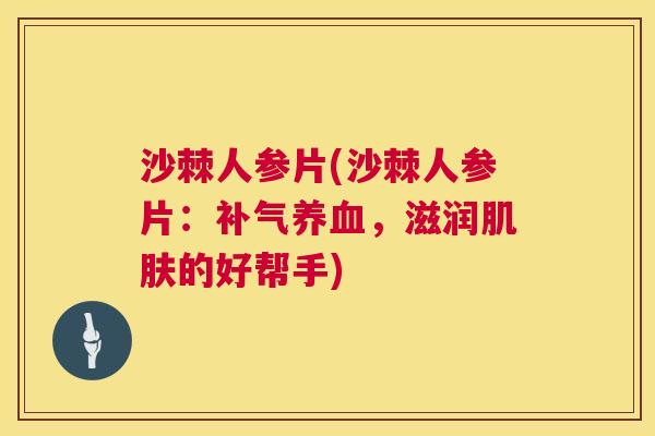 沙棘人参片(沙棘人参片：补气养血，滋润肌肤的好帮手)