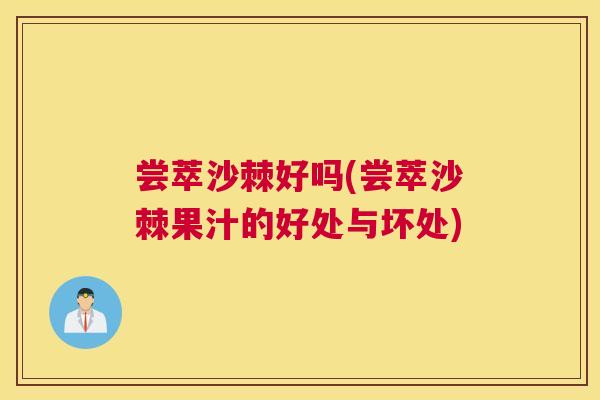 尝萃沙棘好吗(尝萃沙棘果汁的好处与坏处)