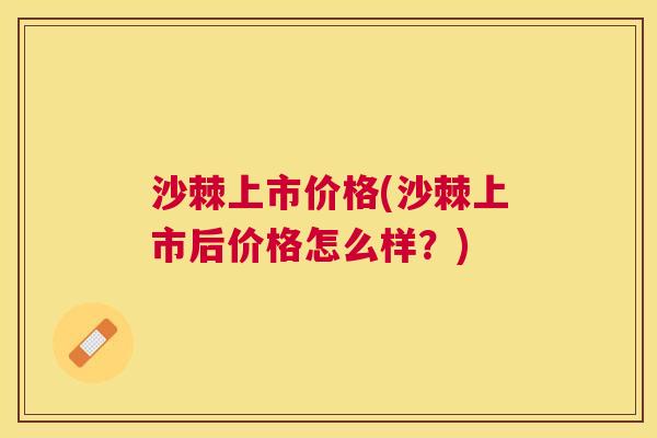 沙棘上市价格(沙棘上市后价格怎么样？)